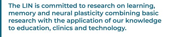 Our mission: The LIN is committed to research on learning, memory and neural plasticity combining basic research with the application of our knowledge to education, clinics and technology.